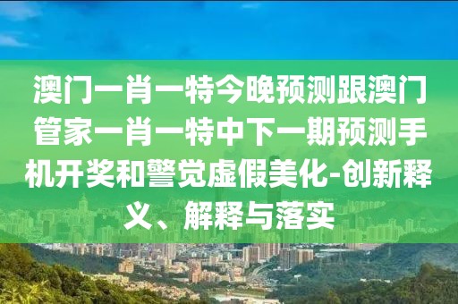澳門一肖一特今晚預(yù)測(cè)跟澳門管家一肖一特中下一期預(yù)測(cè)手機(jī)開(kāi)獎(jiǎng)和警覺(jué)虛假美化-創(chuàng)新釋義、解釋與落實(shí)