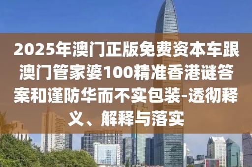 2025年澳門正版免費(fèi)資本車跟澳門管家婆100精準(zhǔn)香港謎答案和謹(jǐn)防華而不實(shí)包裝-透徹釋義、解釋與落實(shí)