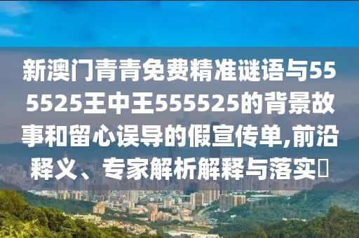 新澳門青青免費(fèi)精準(zhǔn)謎語與555525王中王555525的背景故事和留心誤導(dǎo)的假宣傳單,前沿釋義、專家解析解釋與落實(shí)?