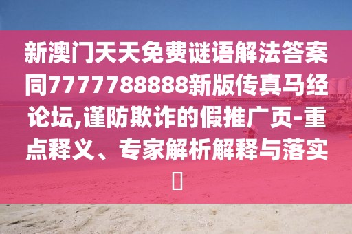 新澳門天天免費(fèi)謎語(yǔ)解法答案同7777788888新版?zhèn)髡骜R經(jīng)論壇,謹(jǐn)防欺詐的假推廣頁(yè)-重點(diǎn)釋義、專家解析解釋與落實(shí)?