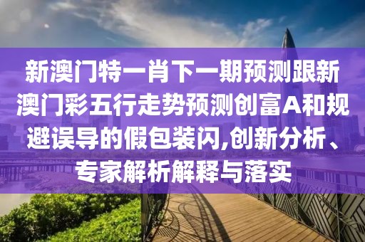 新澳門特一肖下一期預(yù)測跟新澳門彩五行走勢預(yù)測創(chuàng)富A和規(guī)避誤導(dǎo)的假包裝閃,創(chuàng)新分析、專家解析解釋與落實(shí)