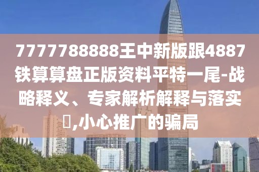 7777788888王中新版跟4887鐵算算盤正版資料平特一尾-戰(zhàn)略釋義、專家解析解釋與落實(shí)?,小心推廣的騙局