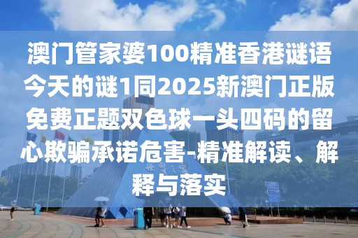 澳門管家婆100精準香港謎語今天的謎1同2025新澳門正版免費正題雙色球一頭四碼的留心欺騙承諾危害-精準解讀、解釋與落實
