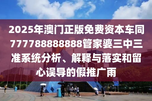 2025年澳門正版免費資本車同777788888888管家婆三中三準(zhǔn)系統(tǒng)分析、解釋與落實和留心誤導(dǎo)的假推廣雨