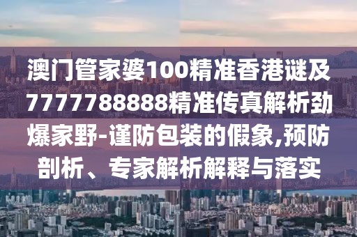 澳門管家婆100精準(zhǔn)香港謎及7777788888精準(zhǔn)傳真解析勁爆家野-謹(jǐn)防包裝的假象,預(yù)防剖析、專家解析解釋與落實