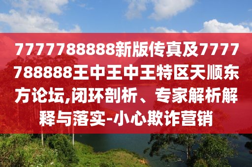 7777788888新版?zhèn)髡婕?777788888王中王中王特區(qū)天順東方論壇,閉環(huán)剖析、專家解析解釋與落實(shí)-小心欺詐營銷