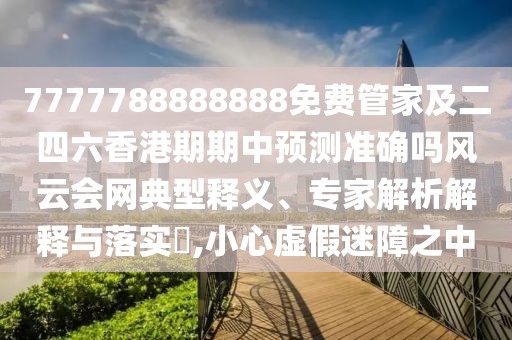 7777788888888免費(fèi)管家及二四六香港期期中預(yù)測準(zhǔn)確嗎風(fēng)云會(huì)網(wǎng)典型釋義、專家解析解釋與落實(shí)?,小心虛假迷障之中
