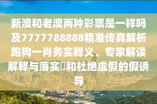 新澳和老澳兩種彩票是一樣嗎及7777788888精準(zhǔn)傳真解析跑狗一肖務(wù)實釋義、專家解讀解釋與落實?和杜絕虛假的假誘導(dǎo)