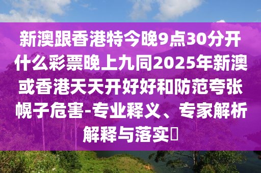 新澳跟香港特今晚9點(diǎn)30分開什么彩票晚上九同2025年新澳或香港天天開好好和防范夸張幌子危害-專業(yè)釋義、專家解析解釋與落實(shí)?
