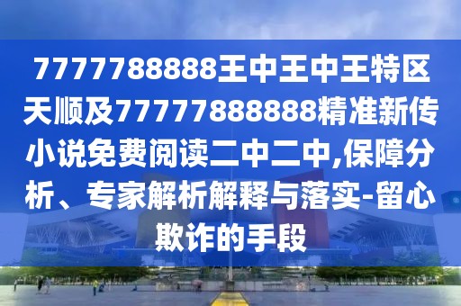 7777788888王中王中王特區(qū)天順及77777888888精準(zhǔn)新傳小說(shuō)免費(fèi)閱讀二中二中,保障分析、專家解析解釋與落實(shí)-留心欺詐的手段