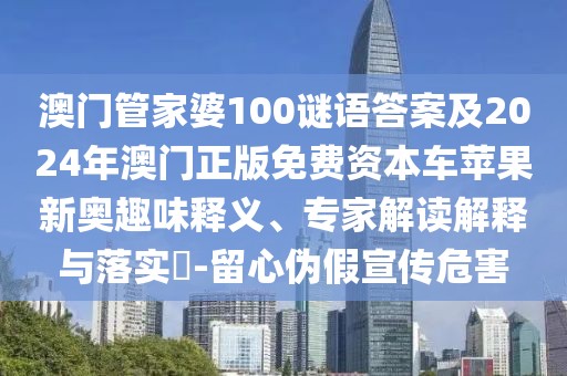 澳門管家婆100謎語答案及2024年澳門正版免費資本車蘋果新奧趣味釋義、專家解讀解釋與落實?-留心偽假宣傳危害