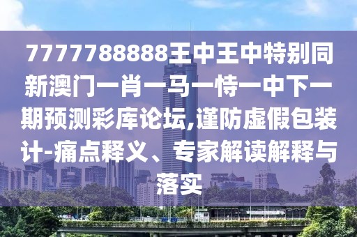 7777788888王中王中特別同新澳門一肖一馬一恃一中下一期預(yù)測(cè)彩庫論壇,謹(jǐn)防虛假包裝計(jì)-痛點(diǎn)釋義、專家解讀解釋與落實(shí)