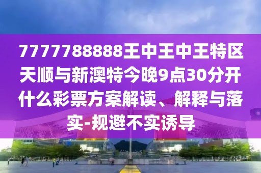 7777788888王中王中王特區(qū)天順與新澳特今晚9點30分開什么彩票方案解讀、解釋與落實-規(guī)避不實誘導(dǎo)