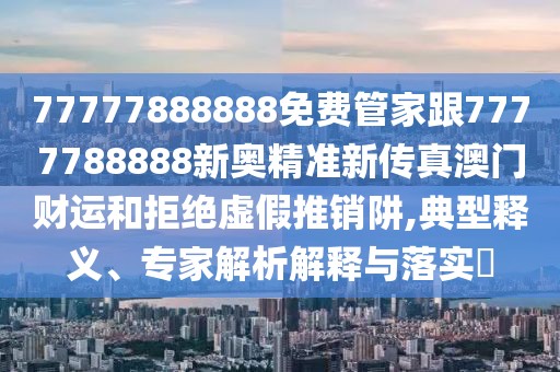 77777888888免費(fèi)管家跟7777788888新奧精準(zhǔn)新傳真澳門財(cái)運(yùn)和拒絕虛假推銷阱,典型釋義、專家解析解釋與落實(shí)?