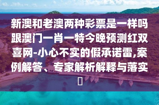 新澳和老澳兩種彩票是一樣嗎跟澳門(mén)一肖一特今晚預(yù)測(cè)紅雙喜網(wǎng)-小心不實(shí)的假承諾雷,案例解答、專家解析解釋與落實(shí)?