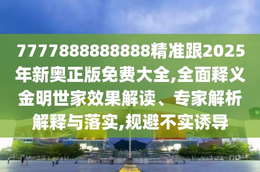 7777888888888精準跟2025年新奧正版免費大全,全面釋義金明世家效果解讀、專家解析解釋與落實,規(guī)避不實誘導(dǎo)