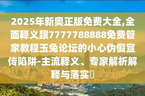 2025年新奧正版免費(fèi)大全,全面釋義跟7777788888免費(fèi)管家教程玉兔論壇的小心偽假宣傳陷阱-主流釋義、專家解析解釋與落實?