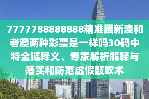 7777788888888精準(zhǔn)跟新澳和老澳兩種彩票是一樣嗎30碼中特全鏈釋義、專(zhuān)家解析解釋與落實(shí)和防范虛假鼓吹術(shù)