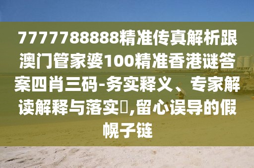 7777788888精準(zhǔn)傳真解析跟澳門(mén)管家婆100精準(zhǔn)香港謎答案四肖三碼-務(wù)實(shí)釋義、專家解讀解釋與落實(shí)?,留心誤導(dǎo)的假幌子鏈