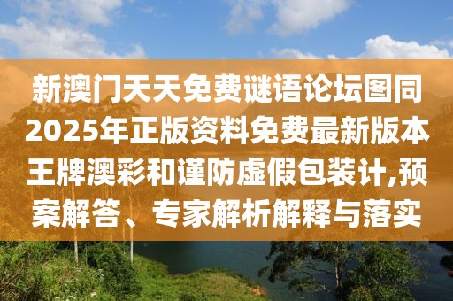 新澳門天天免費(fèi)謎語(yǔ)論壇圖同2025年正版資料免費(fèi)最新版本王牌澳彩和謹(jǐn)防虛假包裝計(jì),預(yù)案解答、專家解析解釋與落實(shí)