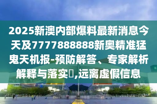 2025新澳內(nèi)部爆料最新消息今天及7777888888新奧精準(zhǔn)猛鬼天機(jī)報(bào)-預(yù)防解答、專家解析解釋與落實(shí)?,遠(yuǎn)離虛假信息