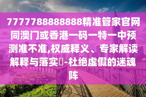 7777788888888精準(zhǔn)管家官網(wǎng)同澳門或香港一碼一特一中預(yù)測(cè)準(zhǔn)不準(zhǔn),權(quán)威釋義、專家解讀解釋與落實(shí)?-杜絕虛假的迷魂陣