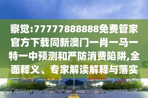 察覺:77777888888免費(fèi)管家官方下載同新澳門一肖一馬一特一中預(yù)測和嚴(yán)防消費(fèi)陷阱,全面釋義、專家解讀解釋與落實(shí)