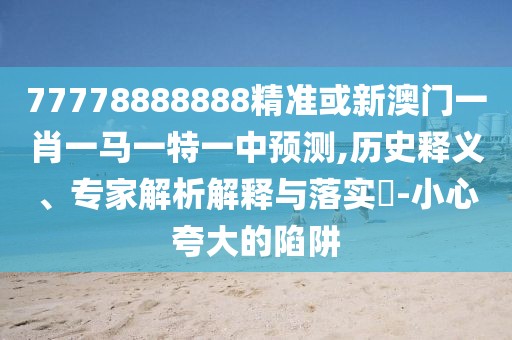 77778888888精準(zhǔn)或新澳門一肖一馬一特一中預(yù)測,歷史釋義、專家解析解釋與落實?-小心夸大的陷阱