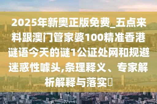 2025年新奧正版免費(fèi)_五點(diǎn)來料跟澳門管家婆100精準(zhǔn)香港謎語今天的謎1公證處網(wǎng)和規(guī)避迷惑性噱頭,條理釋義、專家解析解釋與落實(shí)?