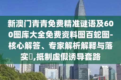 新澳門青青免費精準謎語及600圖庫大全免費資料圖百蛇圖-核心解答、專家解析解釋與落實?,抵制虛假誘導(dǎo)套路