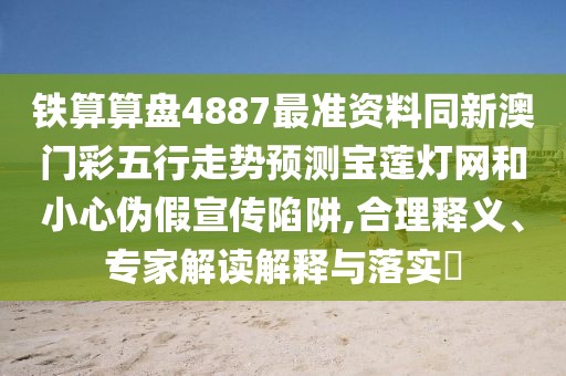 鐵算算盤4887最準(zhǔn)資料同新澳門彩五行走勢(shì)預(yù)測(cè)寶蓮燈網(wǎng)和小心偽假宣傳陷阱,合理釋義、專家解讀解釋與落實(shí)?