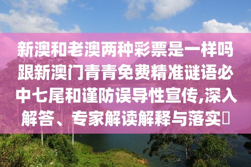 新澳和老澳兩種彩票是一樣嗎跟新澳門(mén)青青免費(fèi)精準(zhǔn)謎語(yǔ)必中七尾和謹(jǐn)防誤導(dǎo)性宣傳,深入解答、專家解讀解釋與落實(shí)?