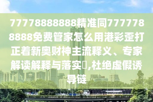 77778888888精準(zhǔn)同7777788888免費(fèi)管家怎么用港彩歪打正著新奧財(cái)神主流釋義、專家解讀解釋與落實(shí)?,杜絕虛假誘導(dǎo)鏈