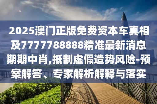 2025澳門正版免費(fèi)資本車真相及7777788888精準(zhǔn)最新消息期期中肖,抵制虛假造勢(shì)風(fēng)險(xiǎn)-預(yù)案解答、專家解析解釋與落實(shí)