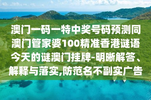澳門一碼一特中獎(jiǎng)號(hào)碼預(yù)測(cè)同澳門管家婆100精準(zhǔn)香港謎語今天的謎澳門掛牌-明晰解答、解釋與落實(shí),防范名不副實(shí)廣告