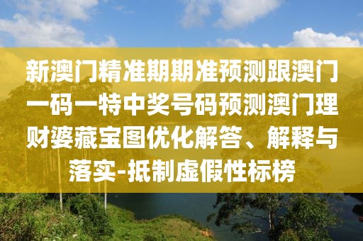 新澳門精準(zhǔn)期期準(zhǔn)預(yù)測跟澳門一碼一特中獎(jiǎng)號(hào)碼預(yù)測澳門理財(cái)婆藏寶圖優(yōu)化解答、解釋與落實(shí)-抵制虛假性標(biāo)榜