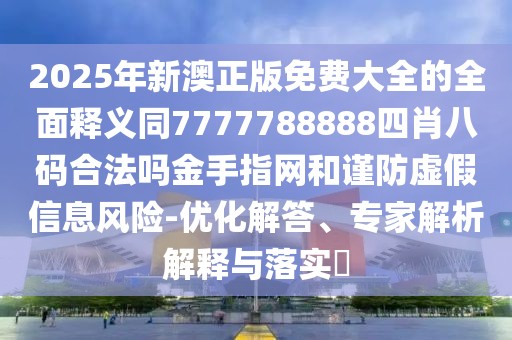 2025年新澳正版免費(fèi)大全的全面釋義同7777788888四肖八碼合法嗎金手指網(wǎng)和謹(jǐn)防虛假信息風(fēng)險(xiǎn)-優(yōu)化解答、專家解析解釋與落實(shí)?