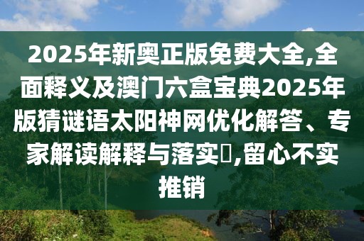 2025年新奧正版免費(fèi)大全,全面釋義及澳門六盒寶典2025年版猜謎語(yǔ)太陽(yáng)神網(wǎng)優(yōu)化解答、專家解讀解釋與落實(shí)?,留心不實(shí)推銷