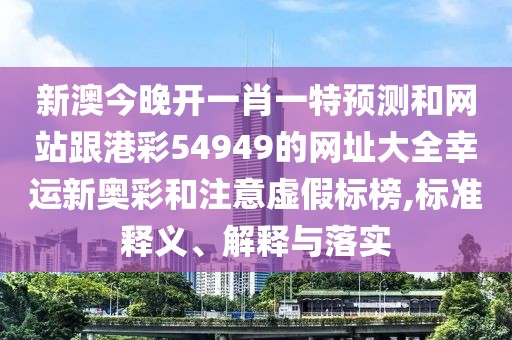 新澳今晚開(kāi)一肖一特預(yù)測(cè)和網(wǎng)站跟港彩54949的網(wǎng)址大全幸運(yùn)新奧彩和注意虛假標(biāo)榜,標(biāo)準(zhǔn)釋義、解釋與落實(shí)
