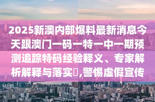 2025新澳內(nèi)部爆料最新消息今天跟澳門(mén)一碼一特一中一期預(yù)測(cè)追蹤特碼經(jīng)驗(yàn)釋義、專(zhuān)家解析解釋與落實(shí)?,警惕虛假宣傳