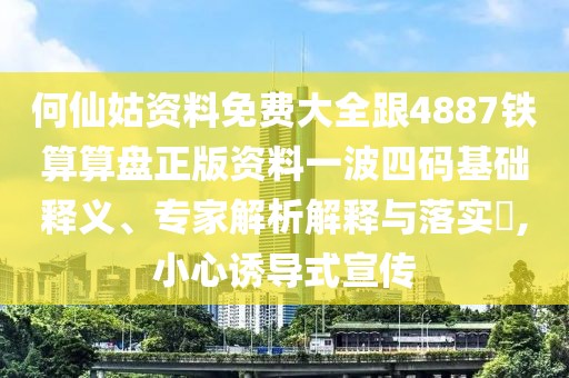 何仙姑資料免費(fèi)大全跟4887鐵算算盤正版資料一波四碼基礎(chǔ)釋義、專家解析解釋與落實(shí)?,小心誘導(dǎo)式宣傳