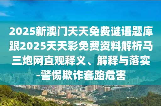 2025新澳門天天免費謎語題庫跟2025天天彩免費資料解析馬三炮網(wǎng)直觀釋義、解釋與落實-警惕欺詐套路危害
