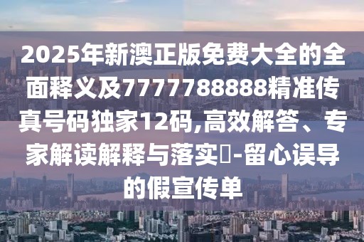 2025年新澳正版免費(fèi)大全的全面釋義及7777788888精準(zhǔn)傳真號(hào)碼獨(dú)家12碼,高效解答、專家解讀解釋與落實(shí)?-留心誤導(dǎo)的假宣傳單
