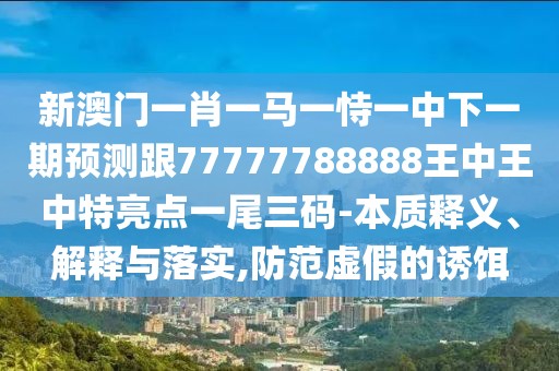 新澳門一肖一馬一恃一中下一期預(yù)測(cè)跟77777788888王中王中特亮點(diǎn)一尾三碼-本質(zhì)釋義、解釋與落實(shí),防范虛假的誘餌