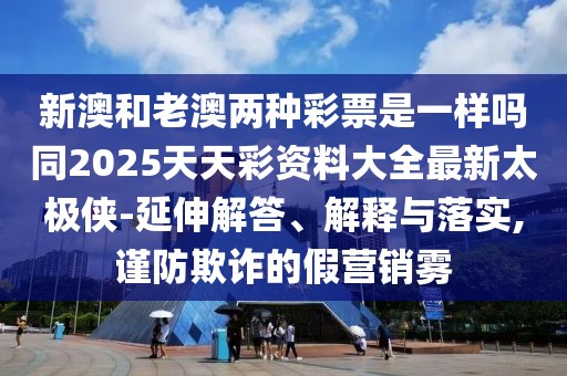 新澳和老澳兩種彩票是一樣嗎同2025天天彩資料大全最新太極俠-延伸解答、解釋與落實,謹防欺詐的假營銷霧