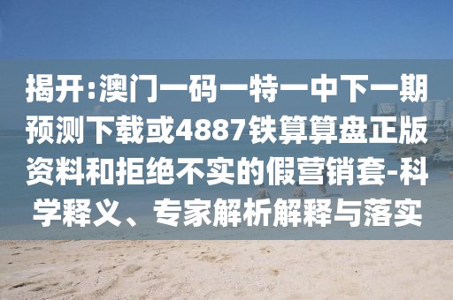 揭開:澳門一碼一特一中下一期預測下載或4887鐵算算盤正版資料和拒絕不實的假營銷套-科學釋義、專家解析解釋與落實