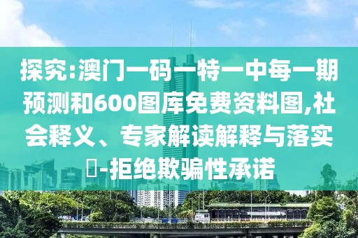 探究:澳門一碼一特一中每一期預(yù)測(cè)和600圖庫(kù)免費(fèi)資料圖,社會(huì)釋義、專家解讀解釋與落實(shí)?-拒絕欺騙性承諾