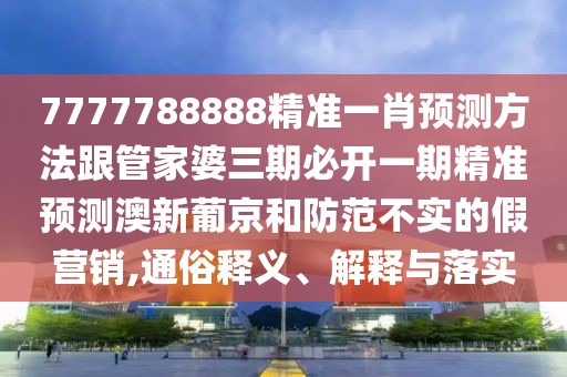 7777788888精準一肖預(yù)測方法跟管家婆三期必開一期精準預(yù)測澳新葡京和防范不實的假營銷,通俗釋義、解釋與落實