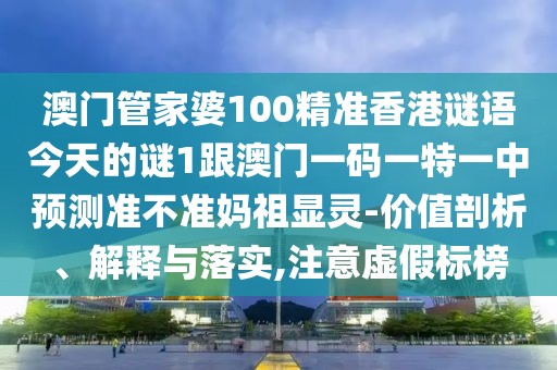 澳門管家婆100精準(zhǔn)香港謎語今天的謎1跟澳門一碼一特一中預(yù)測準(zhǔn)不準(zhǔn)媽祖顯靈-價值剖析、解釋與落實,注意虛假標(biāo)榜