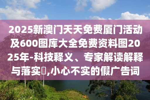 2025新澳門天天免費(fèi)廈門活動及600圖庫大全免費(fèi)資料圖2025年-科技釋義、專家解讀解釋與落實(shí)?,小心不實(shí)的假廣告詞